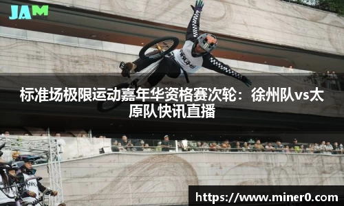 标准场极限运动嘉年华资格赛次轮：徐州队vs太原队快讯直播